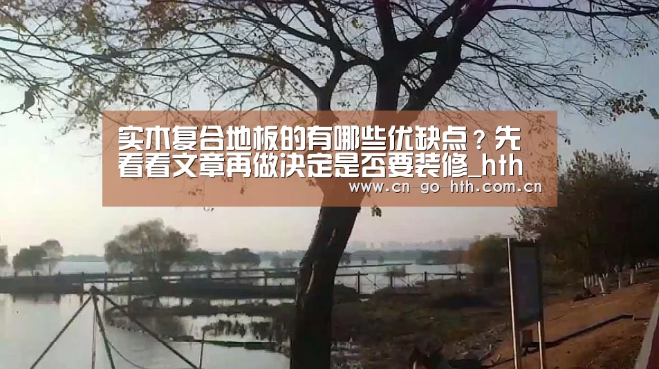 实木复合地板的有哪些优缺点?先看看文章再做决定是否要装修_hth(图1) 华体会体育