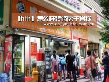 【hth】怎么样装修房子省钱(图1) 华体会